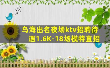 乌海出名夜场ktv招聘待遇1.6K-18场模特直招